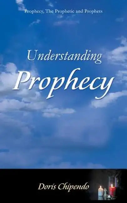 Understanding Prophecy: Prophecy, the Prophetic and Prophets by Doris Chipendo