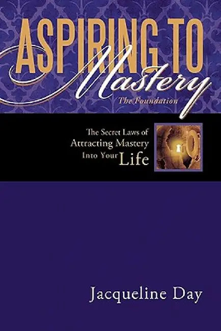 Aspiring to Mastery the Foundation: The Secret Laws of Attracting Mastery Into Your Life. by Jacqueline Day