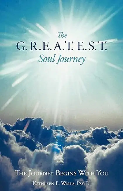 The G.R.E.A.T.E.S.T. Soul Journey: The Journey Begins with You by Kathleen E. Walls Psy D.