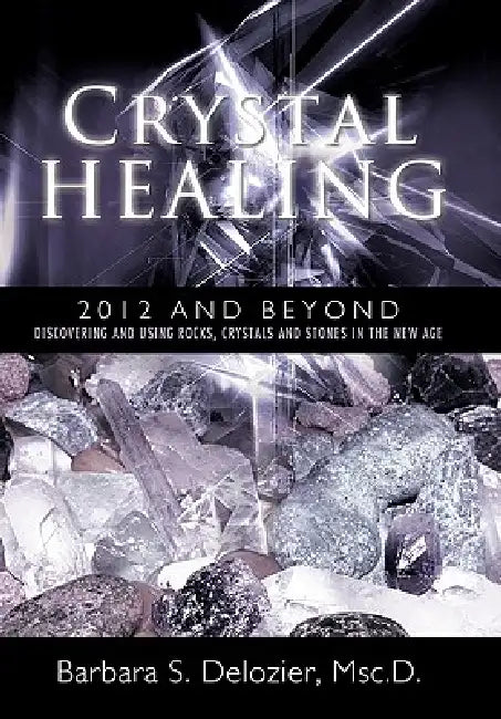 Crystal Healing: 2012 and Beyond Discovering and Using Rocks, Crystals and Stones in the New Age by Barbara S. DeLozier Msc D.