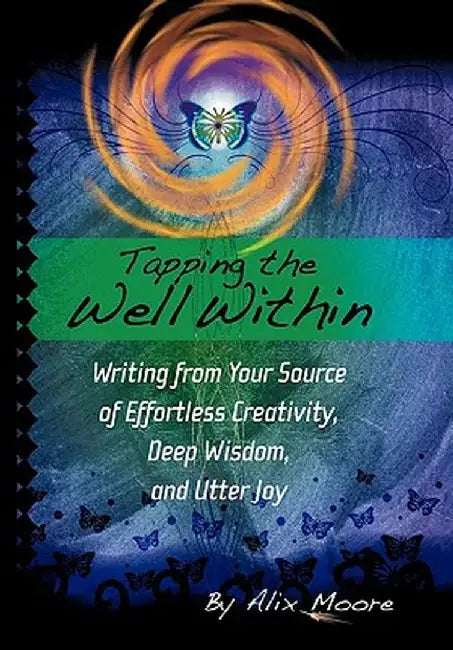 Tapping the Well Within: Writing from Your Source of Effortless Creativity, Deep Wisdom, and Utter Joy by Alix Moore