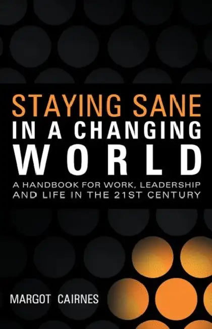 Staying Sane in a Changing World: A Handbook for Work, Leadership and Life in the 21st Century by Margot Cairnes