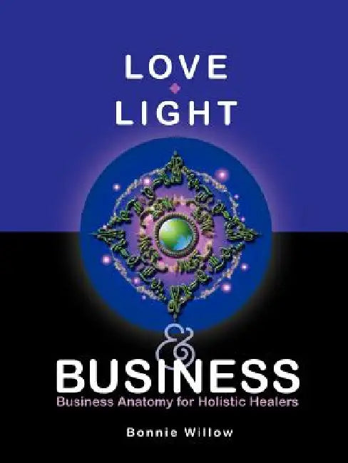 Love, Light & Business: Business Anatomy for Holistic Healers by Bonnie Willow