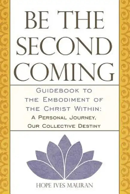 Be The Second Coming--Guidebook To The Embodiment Of The Christ Within: A Personal Journey, Our Collective Destiny by Hope Ives Mauran