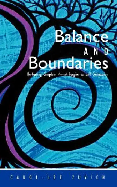 Balance and Boundaries: Be-Coming Complete Through Forgiveness and Compassion by Carol-Lee Zuvich
