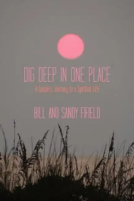 Dig Deep in One Place: A Couple's Journey to a Spiritual Life by Bill Fifield
