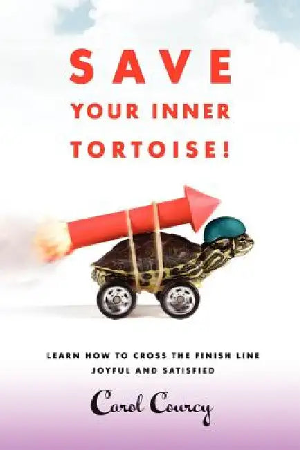 Save Your Inner Tortoise!: Learn How to Cross the Finish Line Joyful and Satisfied by Carol Courcy