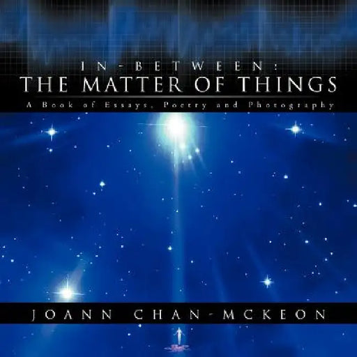 In-Between: The Matter of Things A Book of Essays, Poetry and Photography by Joann Chan-McKeon