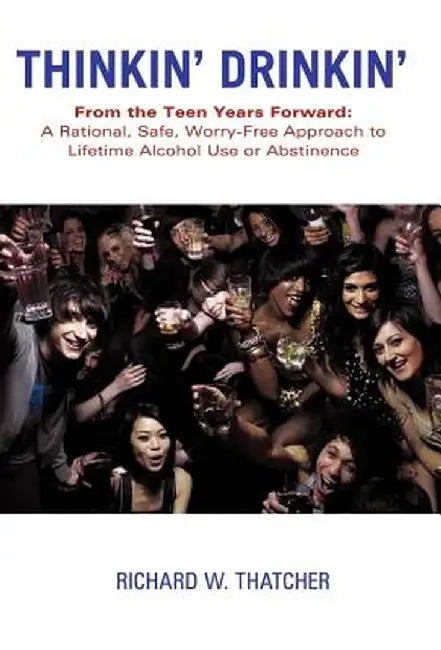 Thinkin' Drinkin': From the Teen Years Forward: A Rational, Safe, Worry-Free Approach to Lifetime Alcohol Use or Abstinence by Richard W. Thatcher
