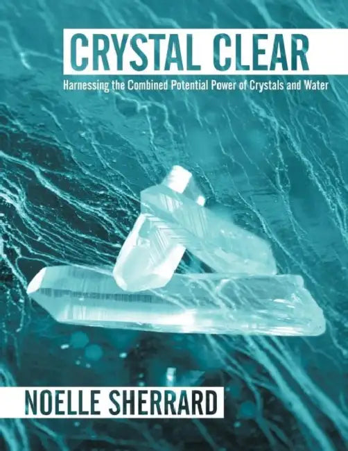 Crystal Clear: Harnessing the Combined Potential Power of Crystals and Water by Noelle Sherrard