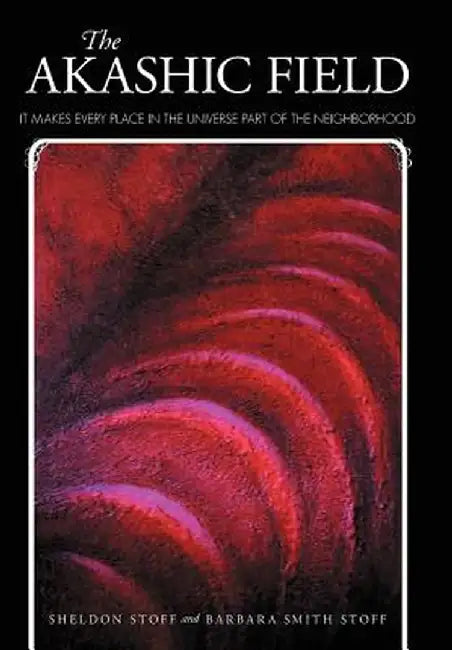 The Akashic Field: It Makes Every Place in the Universe Part of the Neighborhood by Sheldon Stoff