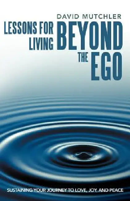 Lessons for Living Beyond the Ego: Sustaining Your Journey to Love, Joy, and Peace by David Mutchler