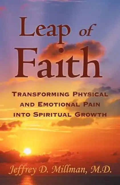 Leap of Faith: Transforming Physical and Emotional Pain Into Spiritual Growth by Jeffrey D. Millman M. D.