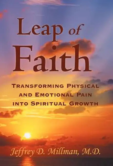 Leap of Faith: Transforming Physical and Emotional Pain Into Spiritual Growth by Jeffrey D. Millman M. D.