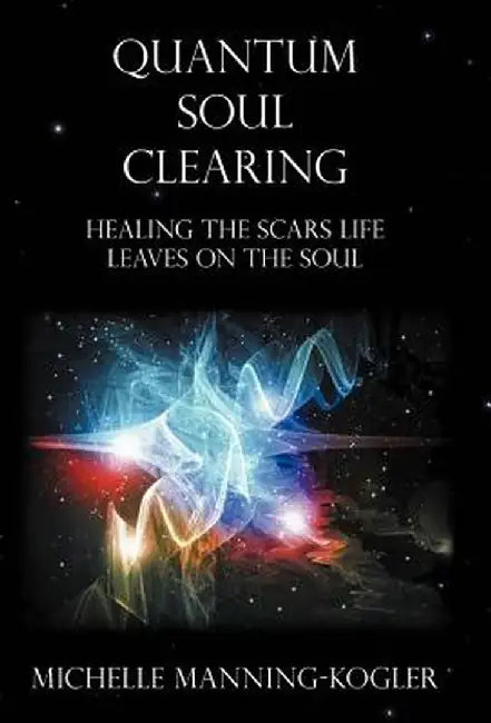 Quantum Soul Clearing: Healing the Scars Life Leaves on the Soul by Michelle Manning-Kogler