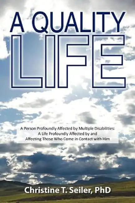 A Quality Life: A Person Profoundly Affected by Multiple Disabilties: A Life Profoundly Affected by and Affecting Those Who Come in Co by Christine T. Seiler Phd