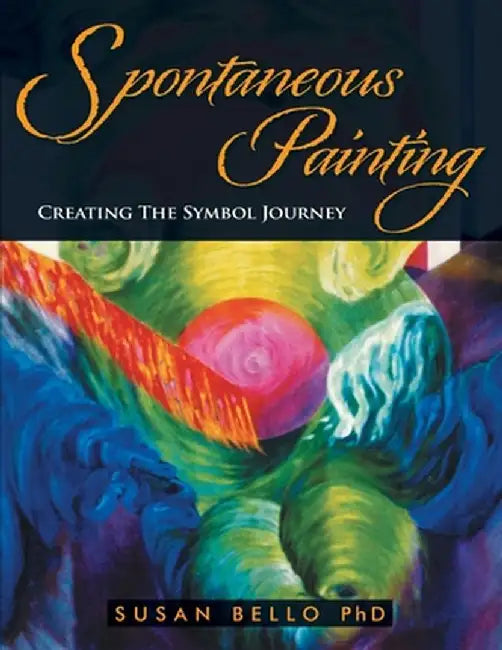 Spontaneous Painting: Creating the Symbol Journey by Susan Bello Ph. D.