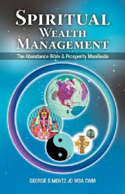 Spiritual Wealth Management: The Abundance Bible & Prosperity Manifesto by George S. Mentz Jd Mba Cwm