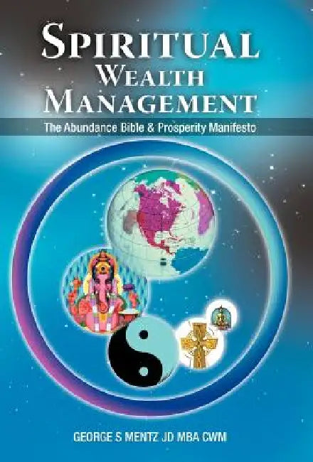 Spiritual Wealth Management: The Abundance Bible & Prosperity Manifesto by George S. Mentz Jd Mba Cwm