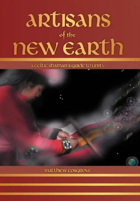 Artisans of the New Earth: A Celtic Shaman's Guide to Unity by Matthew Cosgrove
