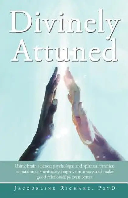Divinely Attuned: Using Brain Science, Psychology, and Spiritual Practice to Maximize Spirituality, Improve Intimacy, and Make Good Rela by Jacqueline Richard Psyd