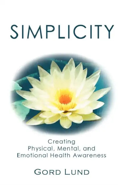 Simplicity: Creating Physical, Mental, and Emotional Health Awareness by Gord Lund
