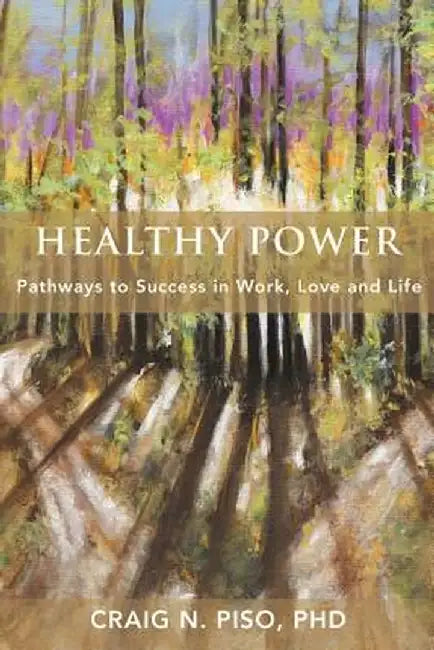 Healthy Power: Pathways to Success in Work, Love and Life by Craig N. Piso Phd