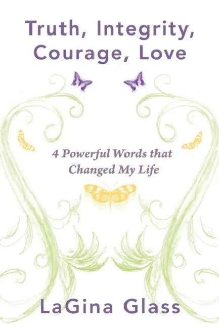 Truth, Integrity, Courage, Love: 4 Powerful Words That Changed My Life by Lagina Glass