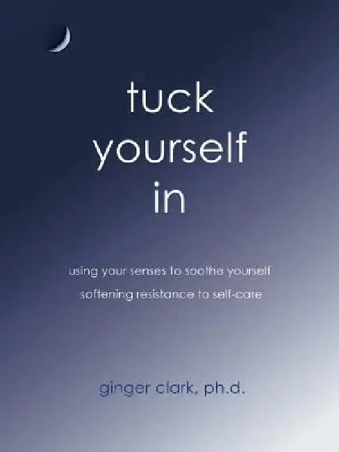 Tuck Yourself in: Using Your Senses to Soothe Yourself, Softening Resistance to Self-Care by Ginger Clark