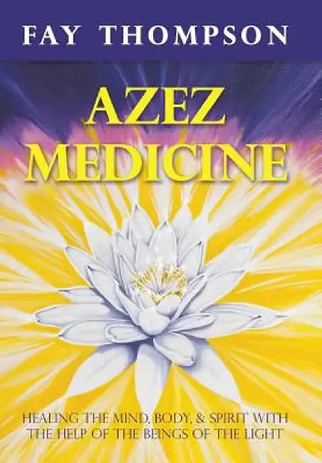 Azez Medicine: Healing the Mind, Body, and Spirit with the Help of the Beings of the Light by Fay Thompson