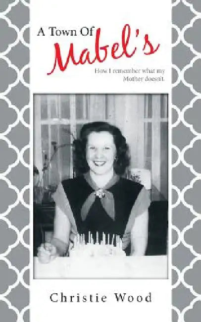 A Town of Mabel's: How I Remember What My Mother Doesn't. by Christie Wood