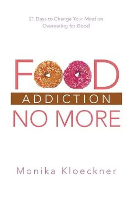 Food Addiction No More: 21 Days to Change Your Mind on Overeating for Good by Monika Kloeckner