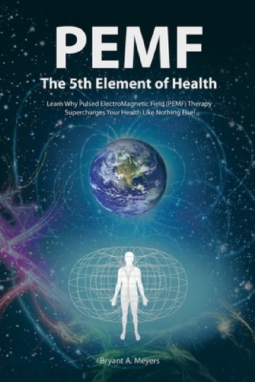 PEMF - The Fifth Element of Health: Learn Why Pulsed Electromagnetic Field (PEMF) Therapy Supercharges Your Health Like Nothing Else! by Bryant A. Meyers
