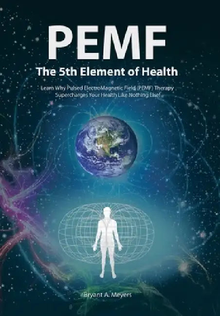 PEMF - The Fifth Element of Health: Learn Why Pulsed Electromagnetic Field (PEMF) Therapy Supercharges Your Health Like Nothing Else! by Bryant A. Meyers
