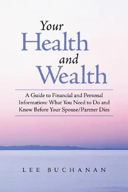 Your Health and Wealth: A Guide to Financial and Personal Information: What You Need to Do and Know Before Your Spouse/Partner Dies by Lee Buchanan