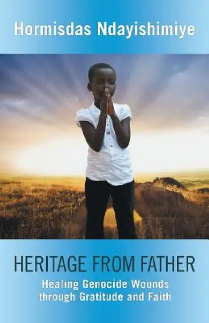 Heritage from Father: Healing Genocide Wounds Through Gratitude and Faith by Hormisdas Ndayishimiye