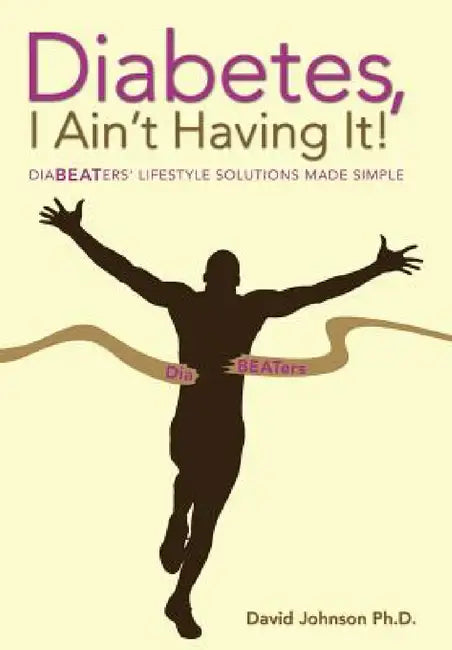Diabetes, I Ain't Having It!: Diabeaters' Lifestyle Solutions Made Simple. by David Johnson Ph. D.