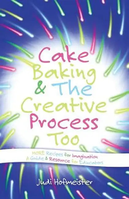 Cake Baking & the Creative Process: Recipes for Imagination! a Resource for Educators by Judi Hofmeister