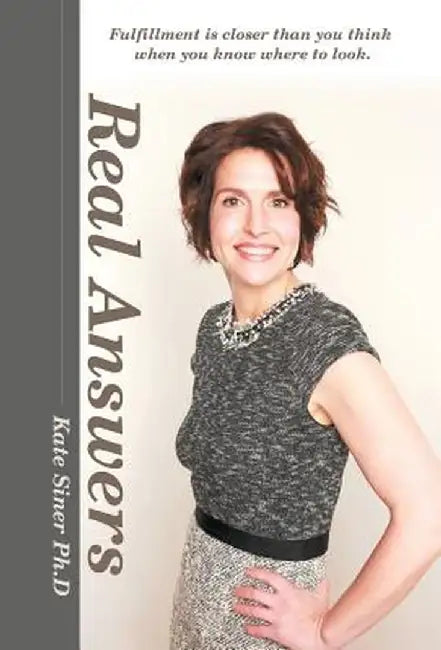 Real Answers: Fulfillment Is Closer Than You Think When You Know Where to Look. by Kate Siner Ph. D.