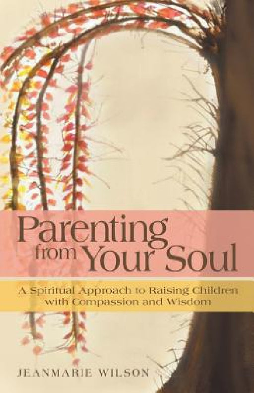 Parenting from Your Soul: A Spiritual Approach to Raising Children with Compassion and Wisdom by Jeanmarie Wilson