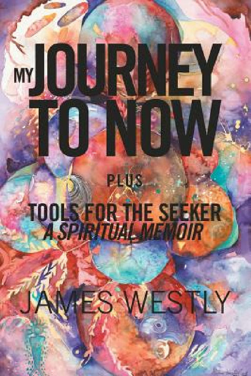 My Journey to Now, Plus Tools for the Seeker: A Spiritual Memoir by James Westly
