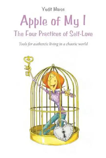 Apple of My I: The Four Practices of Self-Love: Tools for authentic living in a chaotic world by Yudit Maros