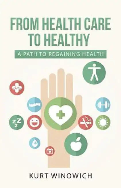 From Health Care to Healthy: A Path to Regaining Health by Kurt Winowich