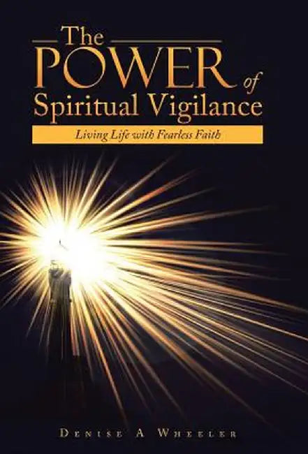 The Power of Spiritual Vigilance: Living Life with Fearless Faith by Denise a. Wheeler