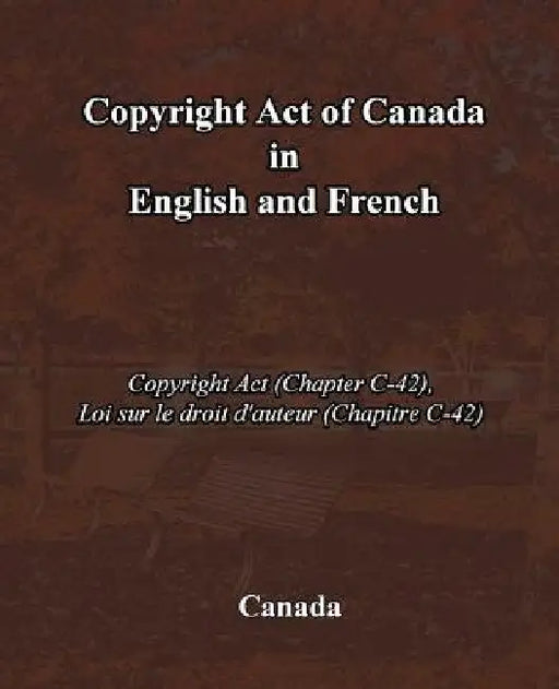 Copyright Act of Canada in English and French: Copyright Act (Chapter C-42), Loi sur le droit d'auteur (Chapitre C-42) by Canada