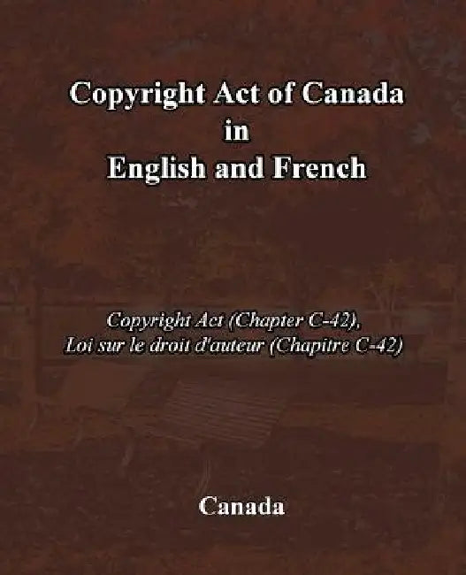 Copyright Act of Canada in English and French: Copyright Act (Chapter C-42), Loi sur le droit d'auteur (Chapitre C-42) by Canada