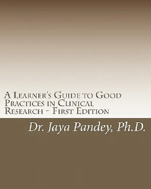 A Learner's Guide to Good Practices in Clinical Research - First Edition: Simplified Version of Clinical Research to Help Understand the Quality and C by Jaya Pandey