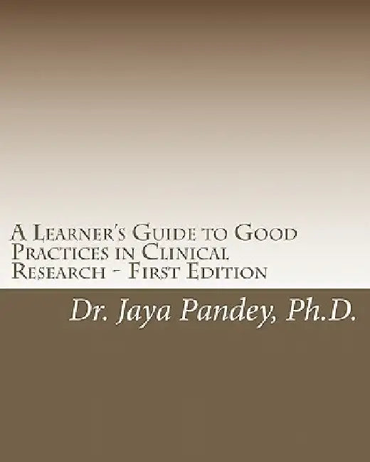 A Learner's Guide to Good Practices in Clinical Research - First Edition: Simplified Version of Clinical Research to Help Understand the Quality and C by Jaya Pandey