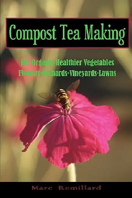 Compost Tea Making: For Organic Healthier Vegetables, Flowers, Orchards, Vineyards, Lawns by Marc Remillard