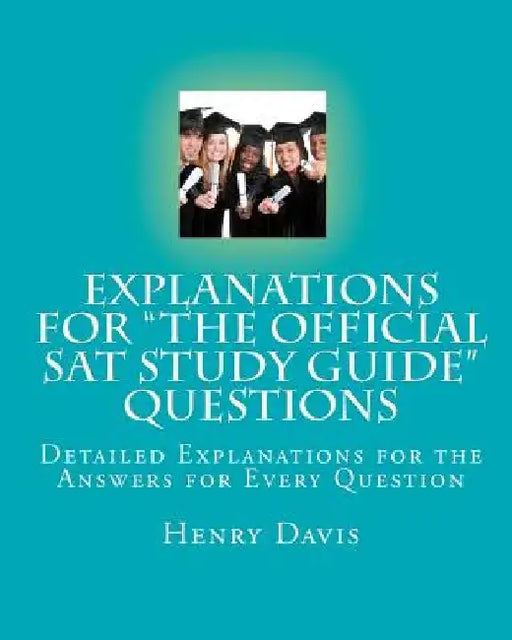 Explanations for "The Official SAT Study Guide" Questions: Detailed Explanations for the Answers for Every Question by Henry Davis